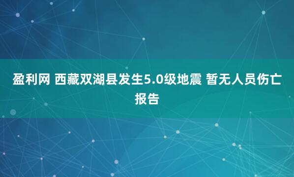 盈利网 西藏双湖县发生5.0级地震 暂无人员伤亡报告