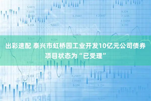 出彩速配 泰兴市虹桥园工业开发10亿元公司债券项目状态为“已受理”