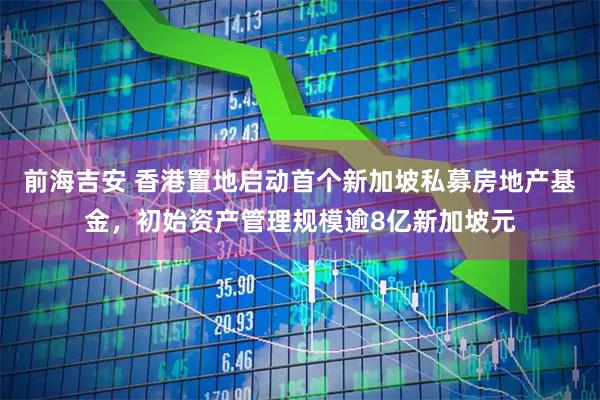 前海吉安 香港置地启动首个新加坡私募房地产基金，初始资产管理规模逾8亿新加坡元