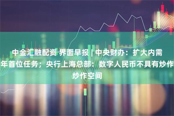 中金汇融配资 界面早报 | 中央财办：扩大内需是明年首位任务；央行上海总部：数字人民币不具有炒作空间
