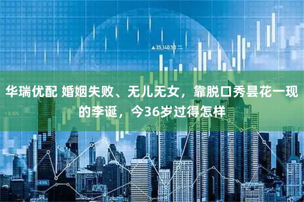 华瑞优配 婚姻失败、无儿无女，靠脱口秀昙花一现的李诞，今36岁过得怎样