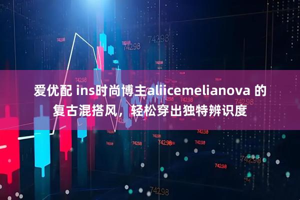 爱优配 ins时尚博主aliicemelianova 的复古混搭风，轻松穿出独特辨识度